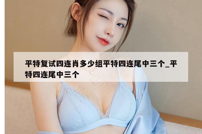 平特复试四连肖多少组平特四连尾中三个_平特四连尾中三个